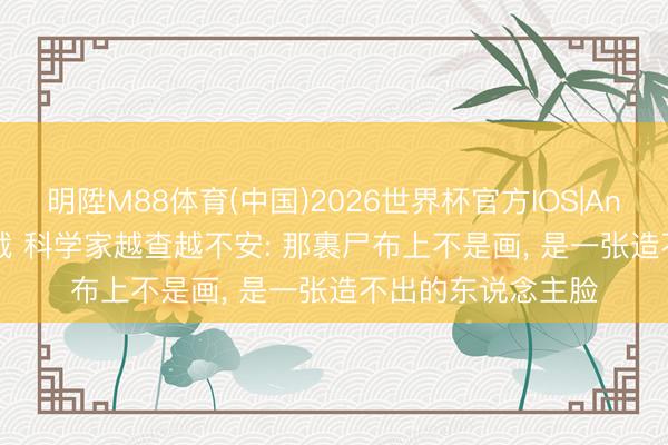 明陞M88体育(中国)2026世界杯官方IOS|Android手机app下载 科学家越查越不安: 那裹尸布上不是画， 是一张造不出的东说念主脸
