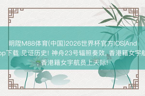 明陞M88体育(中国)2026世界杯官方IOS|Android手机app下载 见证历史! 神舟23号辐照奏效， 香港籍女宇航员上天际!