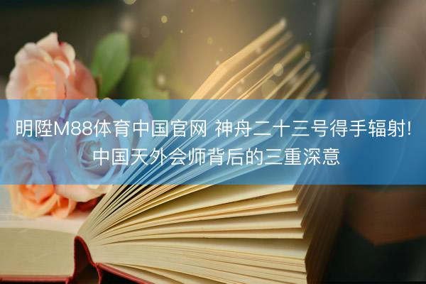 明陞M88体育中国官网 神舟二十三号得手辐射! 中国天外会师背后的三重深意