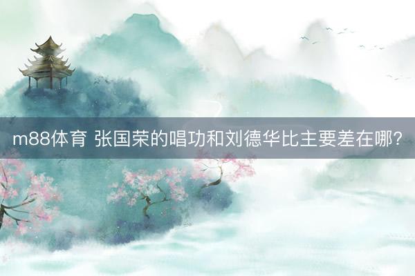 m88体育 张国荣的唱功和刘德华比主要差在哪?