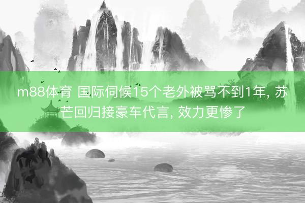 m88体育 国际伺候15个老外被骂不到1年， 苏芒回归接豪车代言， 效力更惨了