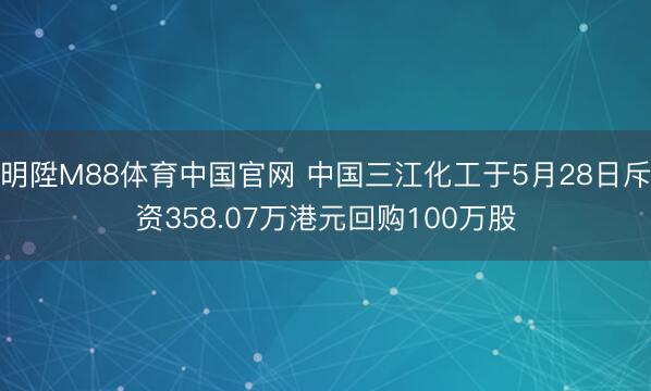 明陞M88体育中国官网 中国三江化工于5月28日斥资358.07万港元回购100万股