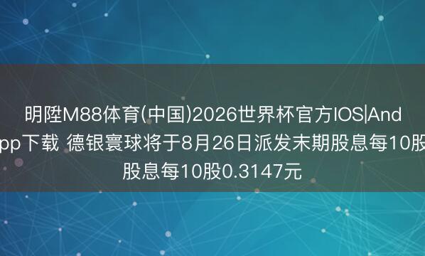 明陞M88体育(中国)2026世界杯官方IOS|Android手机app下载 德银寰球将于8月26日派发末期股息每10股0.3147元