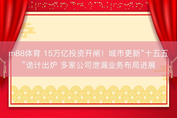 m88体育 15万亿投资开闸！城市更新“十五五”诡计出炉 多家公司泄漏业务布局进展