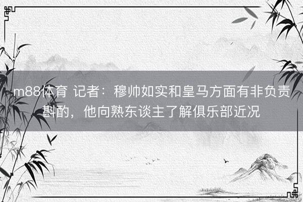 m88体育 记者：穆帅如实和皇马方面有非负责斟酌，他向熟东谈主了解俱乐部近况