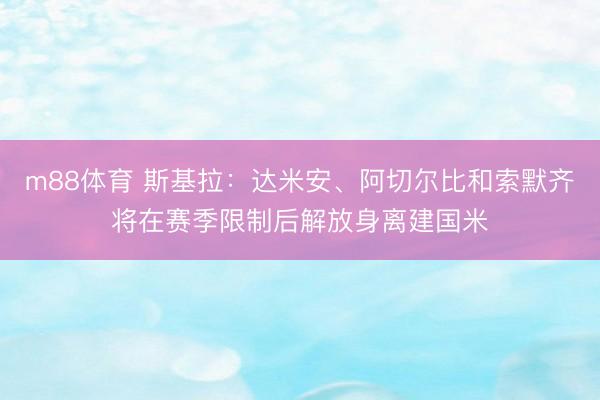 m88体育 斯基拉：达米安、阿切尔比和索默齐将在赛季限制后解放身离建国米