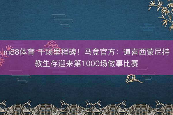 m88体育 千场里程碑！马竞官方：道喜西蒙尼持教生存迎来第1000场做事比赛