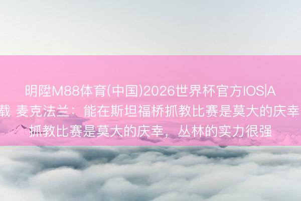 明陞M88体育(中国)2026世界杯官方IOS|Android手机app下载 麦克法兰：能在斯坦福桥抓教比赛是莫大的庆幸，丛林的实力很强