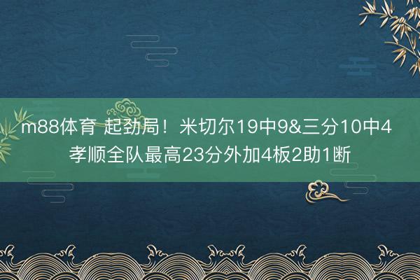 m88体育 起劲局！米切尔19中9&三分10中4 孝顺全队最高23分外加4板2助1断