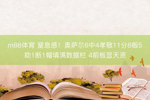 m88体育 窒息感！奥萨尔6中4孝敬11分8板5助1断1帽填满数据栏 4前板显天资