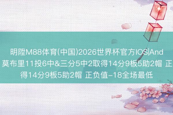 明陞M88体育(中国)2026世界杯官方IOS|Android手机app下载 莫布里11投6中&三分5中2取得14分9板5助2帽 正负值-18全场最低
