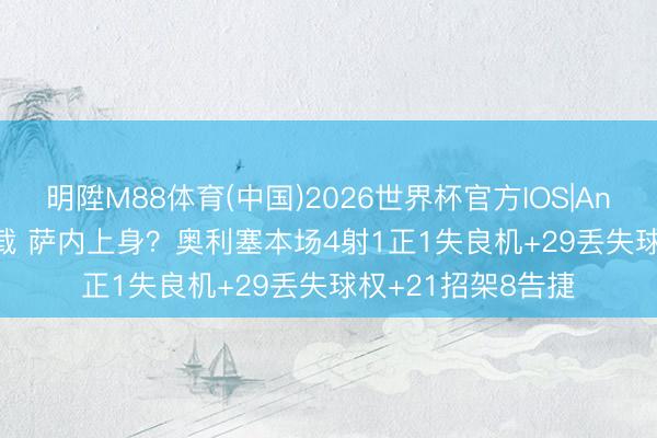 明陞M88体育(中国)2026世界杯官方IOS|Android手机app下载 萨内上身？奥利塞本场4射1正1失良机+29丢失球权+21招架8告捷