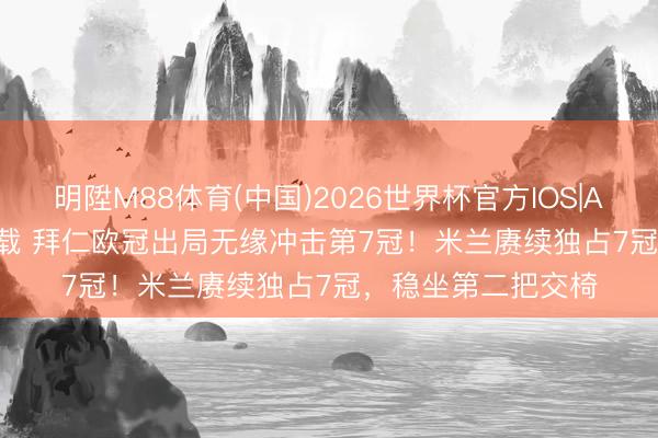 明陞M88体育(中国)2026世界杯官方IOS|Android手机app下载 拜仁欧冠出局无缘冲击第7冠！米兰赓续独占7冠，稳坐第二把交椅