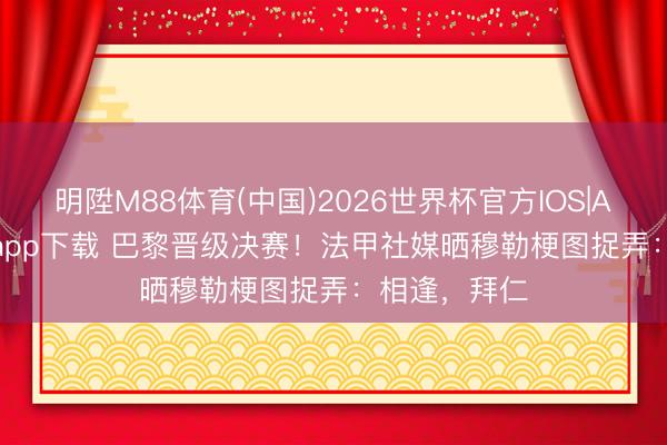 明陞M88体育(中国)2026世界杯官方IOS|Android手机app下载 巴黎晋级决赛！法甲社媒晒穆勒梗图捉弄：相逢，拜仁