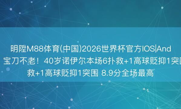 明陞M88体育(中国)2026世界杯官方IOS|Android手机app下载 宝刀不老！40岁诺伊尔本场6扑救+1高球贬抑1突围 8.9分全场最高