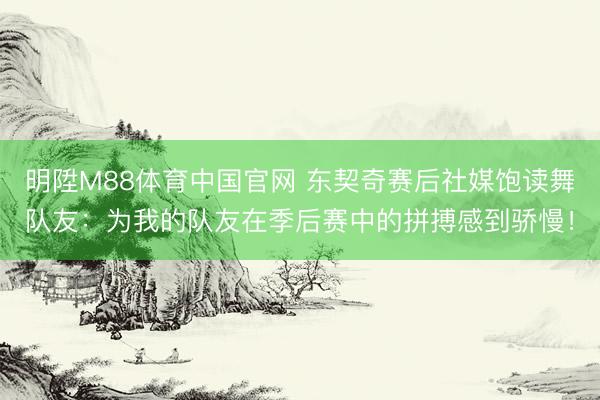 明陞M88体育中国官网 东契奇赛后社媒饱读舞队友：为我的队友在季后赛中的拼搏感到骄慢！
