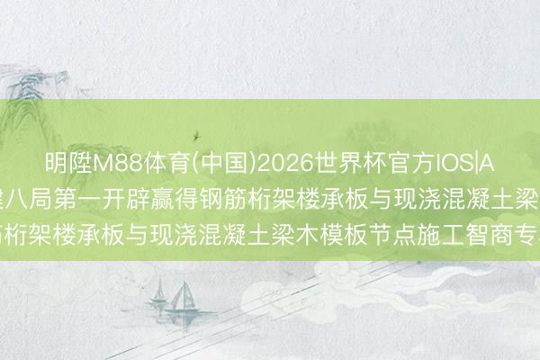 明陞M88体育(中国)2026世界杯官方IOS|Android手机app下载 中建八局第一开辟赢得钢筋桁架楼承板与现浇混凝土梁木模板节点施工智商专利