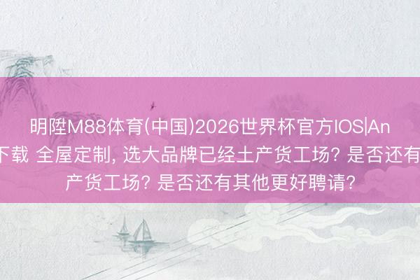 明陞M88体育(中国)2026世界杯官方IOS|Android手机app下载 全屋定制， 选大品牌已经土产货工场? 是否还有其他更好聘请?