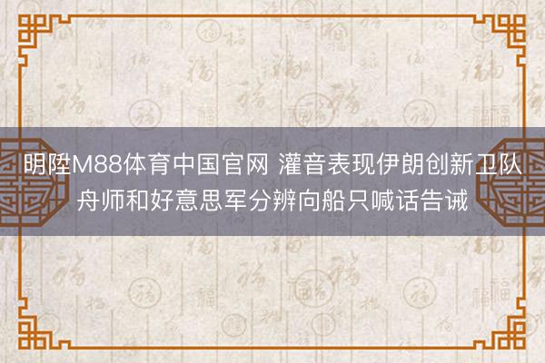 明陞M88体育中国官网 灌音表现伊朗创新卫队舟师和好意思军分辨向船只喊话告诫