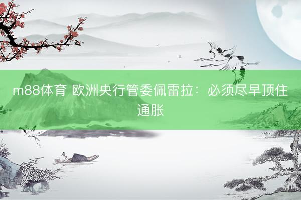 m88体育 欧洲央行管委佩雷拉：必须尽早顶住通胀