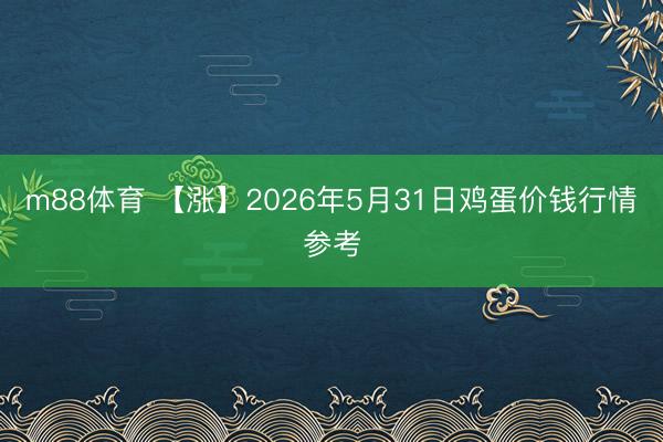 m88体育 【涨】2026年5月31日鸡蛋价钱行情参考
