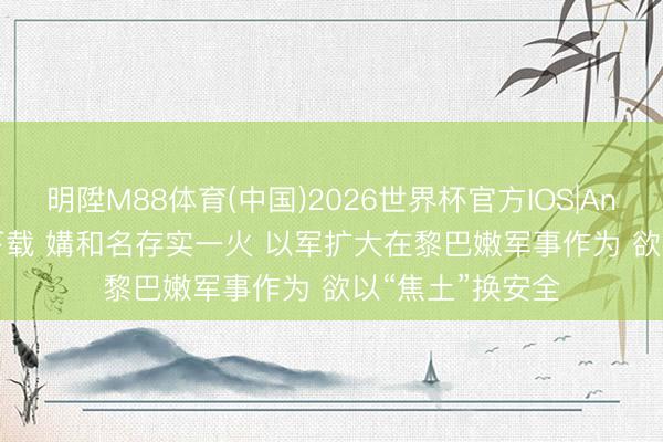 明陞M88体育(中国)2026世界杯官方IOS|Android手机app下载 媾和名存实一火 以军扩大在黎巴嫩军事作为 欲以“焦土”换安全