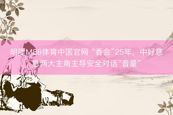 明陞M88体育中国官网 “香会”25年，中好意思两大主角主导安全对话“音量”