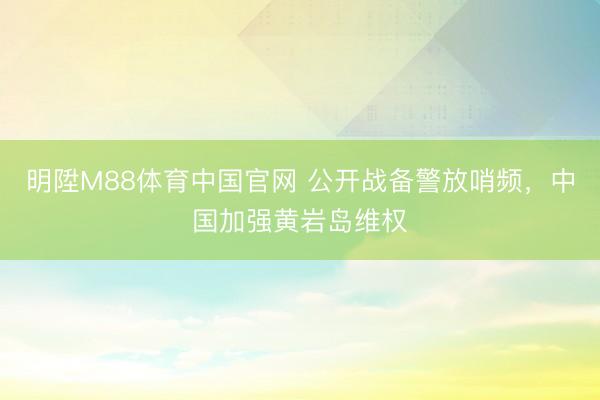 明陞M88体育中国官网 公开战备警放哨频，中国加强黄岩岛维权