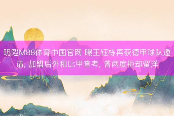 明陞M88体育中国官网 曝王钰栋再获德甲球队邀请， 加盟后外租比甲查考， 曾两度拒却留洋