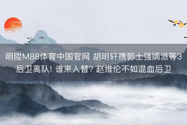 明陞M88体育中国官网 胡明轩携郭士强嫡派等3后卫离队! 谁来入替? 赵维伦不如混血后卫