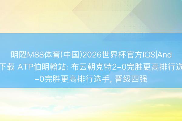 明陞M88体育(中国)2026世界杯官方IOS|Android手机app下载 ATP伯明翰站: 布云朝克特2-0完胜更高排行选手， 晋级四强