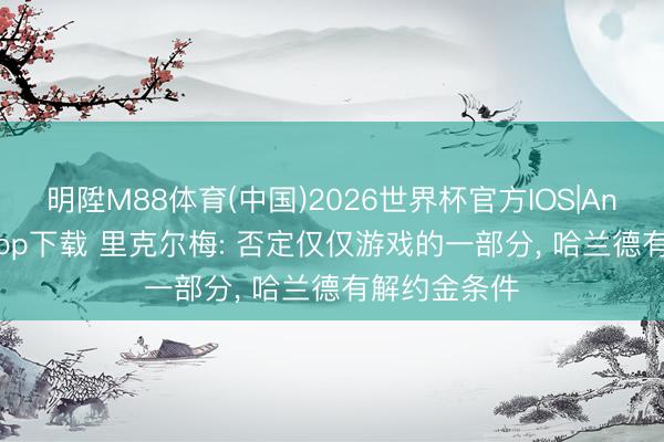 明陞M88体育(中国)2026世界杯官方IOS|Android手机app下载 里克尔梅: 否定仅仅游戏的一部分， 哈兰德有解约金条件