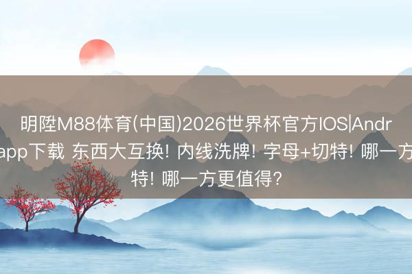 明陞M88体育(中国)2026世界杯官方IOS|Android手机app下载 东西大互换! 内线洗牌! 字母+切特! 哪一方更值得?