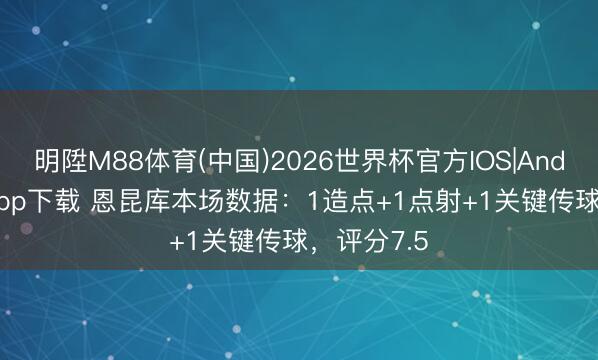 明陞M88体育(中国)2026世界杯官方IOS|Android手机app下载 恩昆库本场数据：1造点+1点射+1关键传球，评分7.5