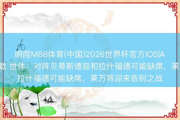 明陞M88体育(中国)2026世界杯官方IOS|Android手机app下载 世体：对阵贝蒂斯德容和拉什福德可能缺席，莱万将迎来告别之战