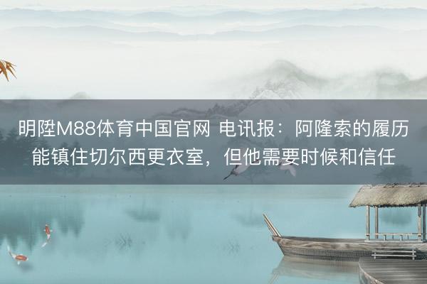 明陞M88体育中国官网 电讯报：阿隆索的履历能镇住切尔西更衣室，但他需要时候和信任