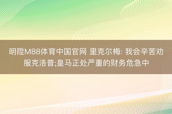 明陞M88体育中国官网 里克尔梅: 我会辛苦劝服克洛普;皇马正处严重的财务危急中