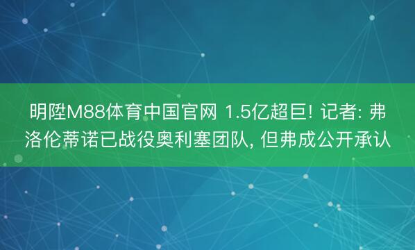 明陞M88体育中国官网 1.5亿超巨! 记者: 弗洛伦蒂诺已战役奥利塞团队， 但弗成公开承认