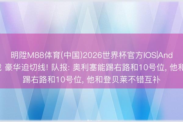 明陞M88体育(中国)2026世界杯官方IOS|Android手机app下载 豪华迫切线! 队报: 奥利塞能踢右路和10号位, 他和登贝莱不错互补
