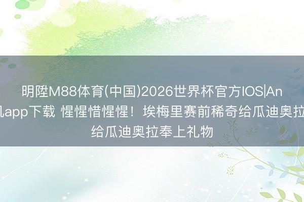 明陞M88体育(中国)2026世界杯官方IOS|Android手机app下载 惺惺惜惺惺!埃梅里赛前稀奇给瓜迪奥拉奉上礼物
