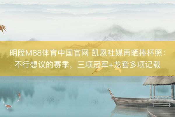 明陞M88体育中国官网 凯恩社媒再晒捧杯照：不行想议的赛季，三项冠军+龙套多项记载