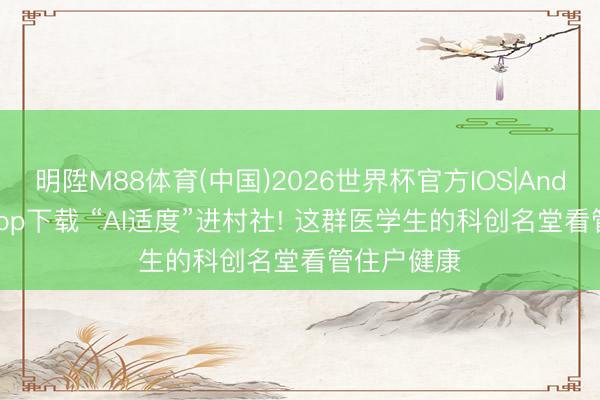 明陞M88体育(中国)2026世界杯官方IOS|Android手机app下载 “AI适度”进村社! 这群医学生的科创名堂看管住户健康