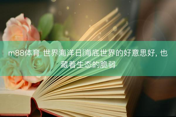 m88体育 世界海洋日|海底世界的好意思好， 也藏着生态的脆弱