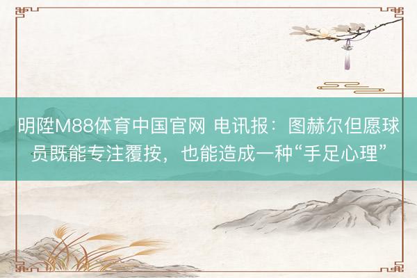 明陞M88体育中国官网 电讯报：图赫尔但愿球员既能专注覆按，也能造成一种“手足心理”