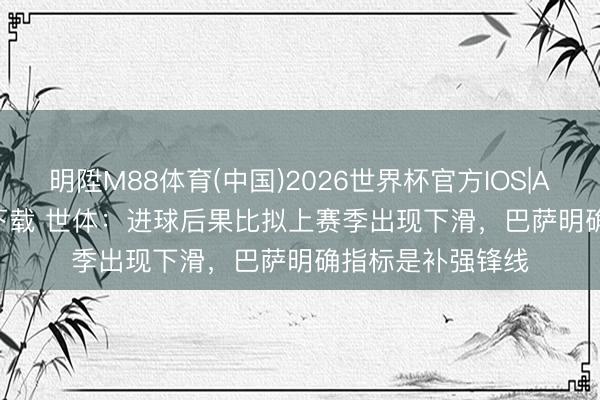 明陞M88体育(中国)2026世界杯官方IOS|Android手机app下载 世体:进球后果比拟上赛季出现下滑,巴萨明确指标是补强锋线