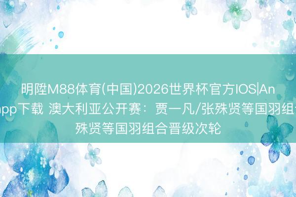 明陞M88体育(中国)2026世界杯官方IOS|Android手机app下载 澳大利亚公开赛：贾一凡/张殊贤等国羽组合晋级次轮