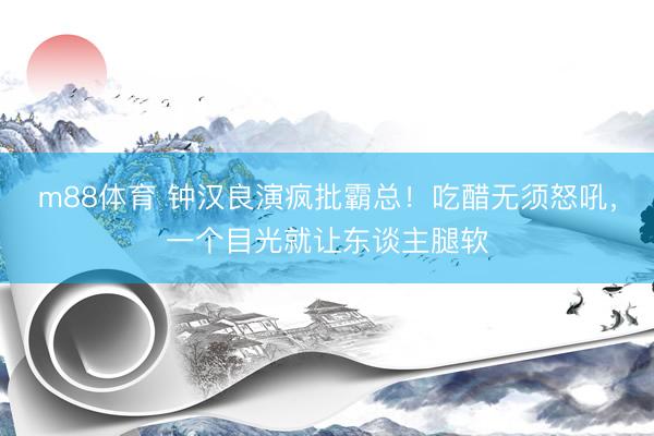 m88体育 钟汉良演疯批霸总！吃醋无须怒吼，一个目光就让东谈主腿软