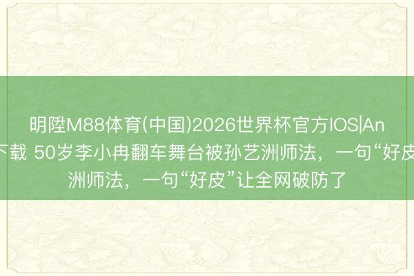 明陞M88体育(中国)2026世界杯官方IOS|Android手机app下载 50岁李小冉翻车舞台被孙艺洲师法，一句“好皮”让全网破防了
