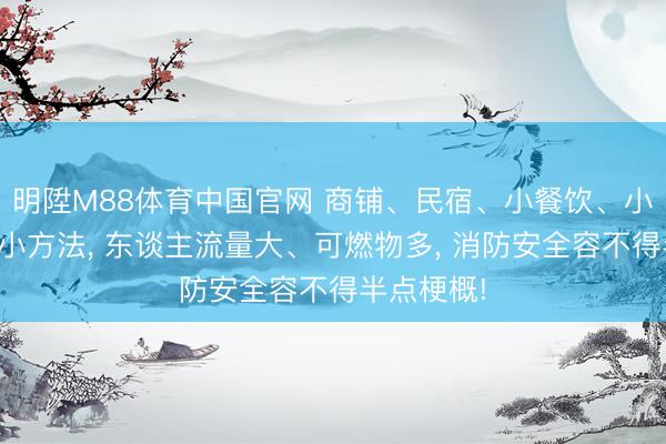 明陞M88体育中国官网 商铺、民宿、小餐饮、小作坊等九小方法， 东谈主流量大、可燃物多，<a href=