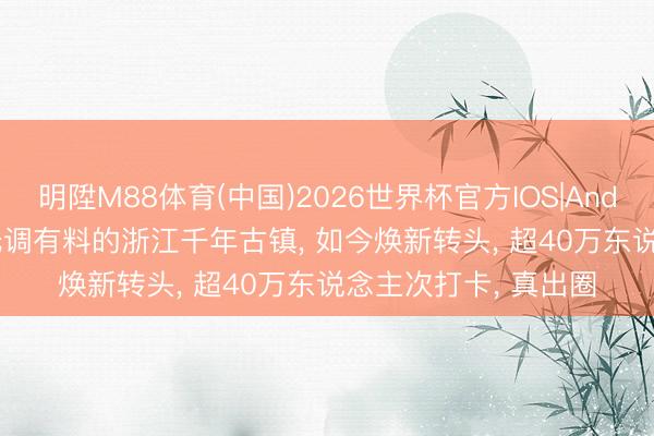 明陞M88体育(中国)2026世界杯官方IOS|Android手机app下载 低调有料的浙江千年古镇， 如今焕新转头， 超40万东说念主次打卡， 真出圈